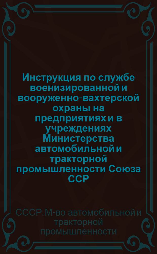 Инструкция по службе военизированной и вооруженно-вахтерской охраны на предприятиях и в учреждениях Министерства автомобильной и тракторной промышленности Союза ССР