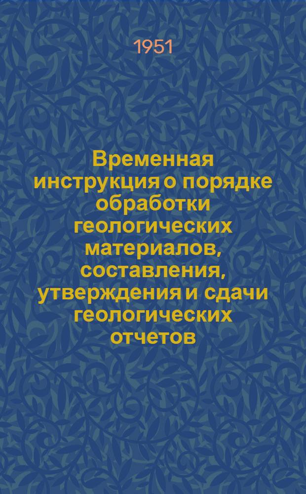 Временная инструкция о порядке обработки геологических материалов, составления, утверждения и сдачи геологических отчетов : Утв. 22/VI-1950 г.