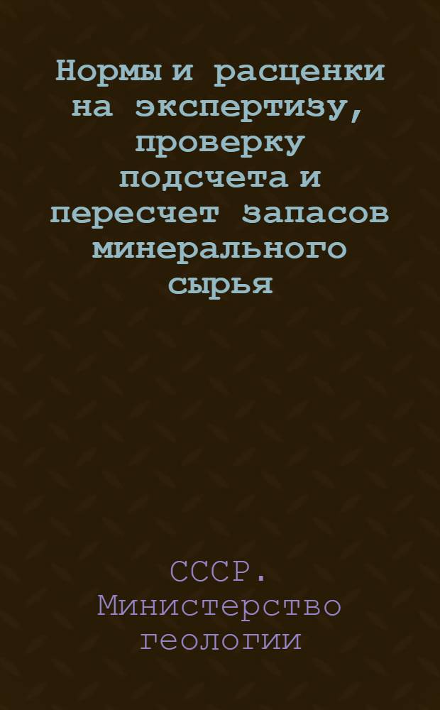 Нормы и расценки на экспертизу, проверку подсчета и пересчет запасов минерального сырья, а также на экспертизу отчетов по всем видам геологических работ : Утв. 11/VII-1947 г.
