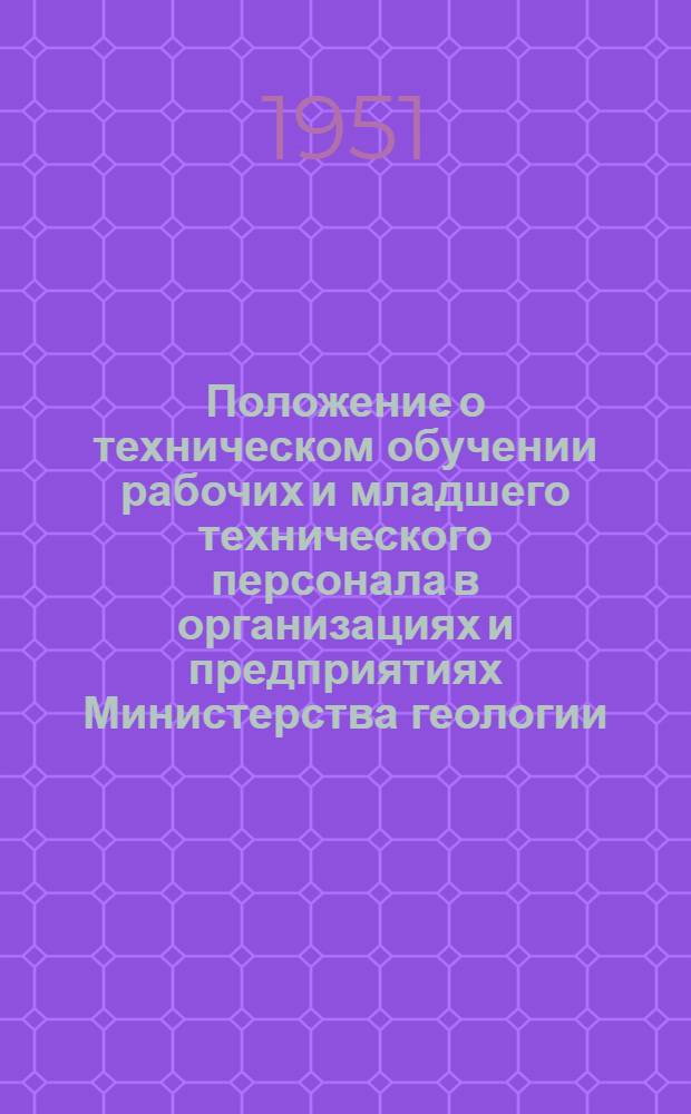 Положение о техническом обучении рабочих и младшего технического персонала в организациях и предприятиях Министерства геологии : Утв. 15/V 1951 г.