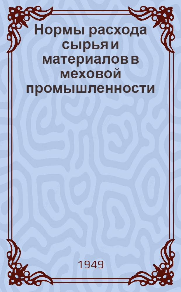 Нормы расхода сырья и материалов в меховой промышленности : Утв. 25/VI 1949 г