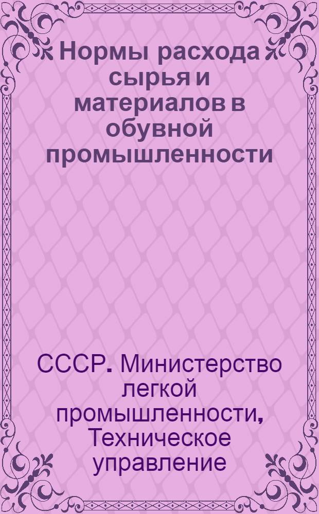 Нормы расхода сырья и материалов в обувной промышленности : Утв. 27/VII 1949 г