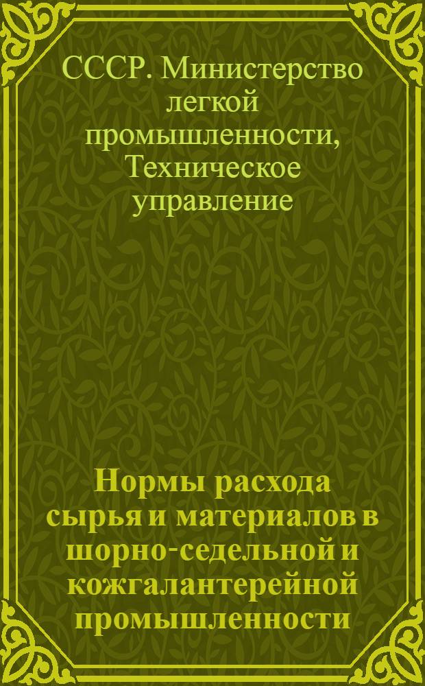 Нормы расхода сырья и материалов в шорно-седельной и кожгалантерейной промышленности : Утв. 23/VII 1949 г