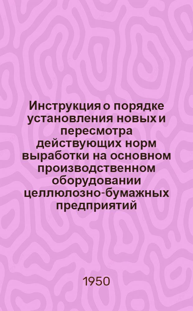 Инструкция о порядке установления новых и пересмотра действующих норм выработки на основном производственном оборудовании целлюлозно-бумажных предприятий : Утв. 23/XI 1950 г