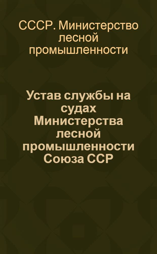 Устав службы на судах Министерства лесной промышленности Союза ССР : Утв. 23/IV 1954 г
