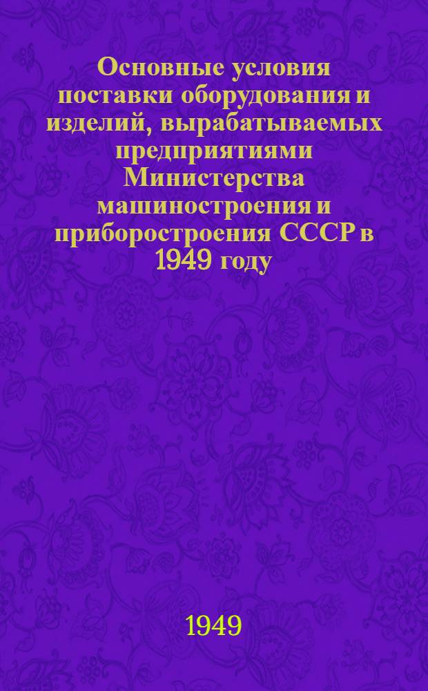 Основные условия поставки оборудования и изделий, вырабатываемых предприятиями Министерства машиностроения и приборостроения СССР в 1949 году
