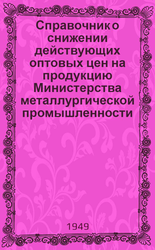 Справочник о снижении действующих оптовых цен на продукцию Министерства металлургической промышленности : С 1-го января 1950 г