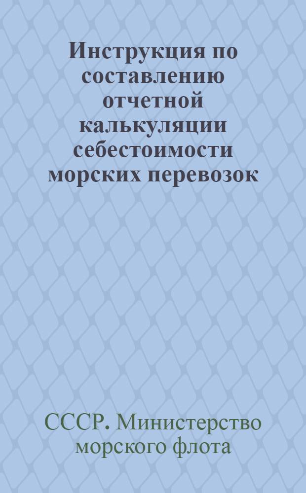 Инструкция по составлению отчетной калькуляции себестоимости морских перевозок : Утв. 9/VIII 1950 г.