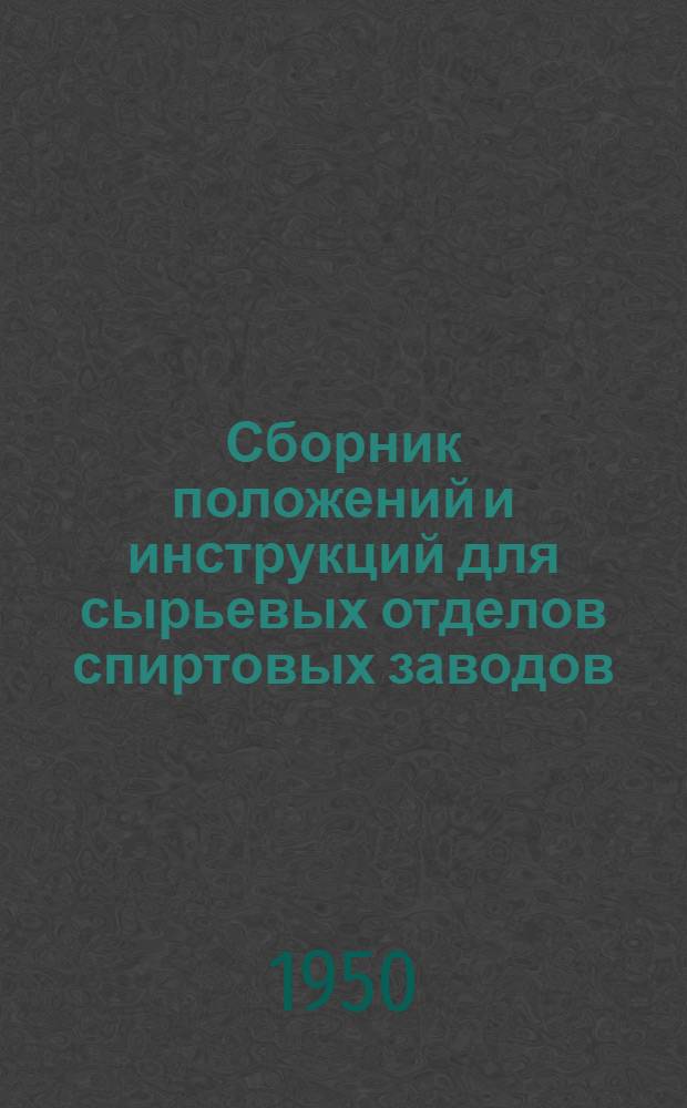 Сборник положений и инструкций для сырьевых отделов спиртовых заводов : (Утв. МПП СССР 26/V-1950 г.)