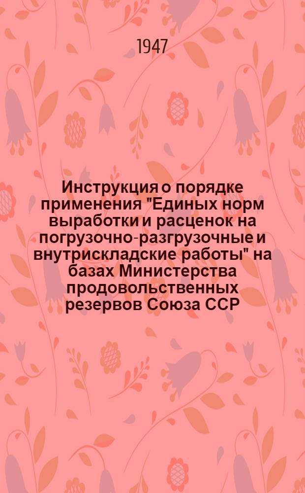 Инструкция о порядке применения "Единых норм выработки и расценок на погрузочно-разгрузочные и внутрискладские работы" на базах Министерства продовольственных резервов Союза ССР : Утв. 20/X 1947 г.