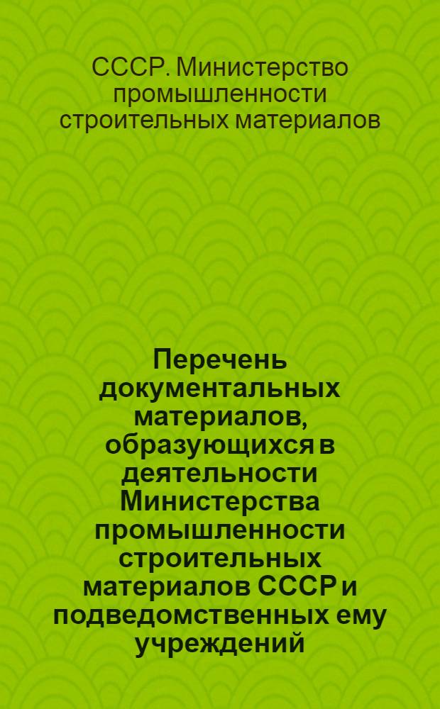 Перечень документальных материалов, образующихся в деятельности Министерства промышленности строительных материалов СССР и подведомственных ему учреждений, организаций и предприятий, с указанием сроков хранения материалов