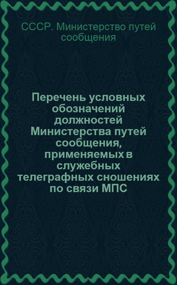 Перечень условных обозначений должностей Министерства путей сообщения, применяемых в служебных телеграфных сношениях по связи МПС : В отмену свода должностей и сокр. адресов, применяемых в телеграфной переписке по связи МПС, изд. 1944 г. со всеми доп