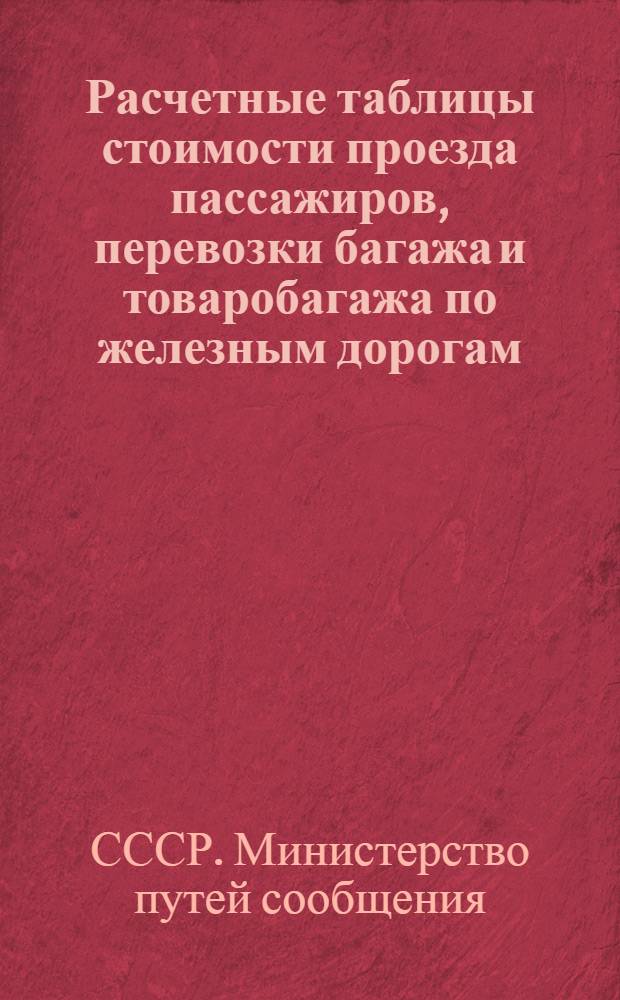 Расчетные таблицы стоимости проезда пассажиров, перевозки багажа и товаробагажа по железным дорогам : (Сост. по тарифам, установл. с 16-го авг. 1948 г.)
