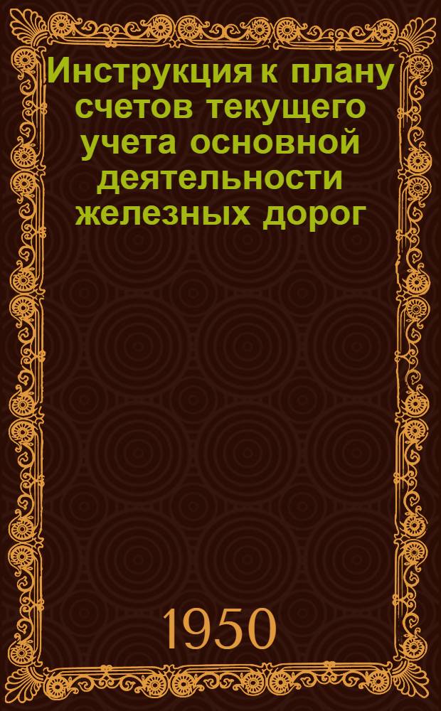 Инструкция к плану счетов текущего учета основной деятельности железных дорог : Утв. 28/III 1950 г.