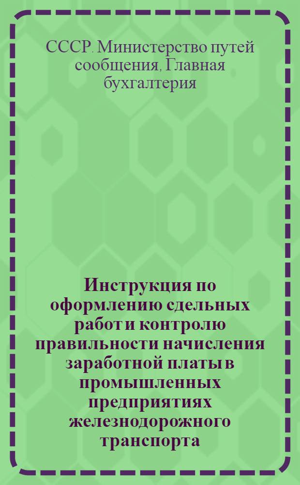 Инструкция по оформлению сдельных работ и контролю правильности начисления заработной платы в промышленных предприятиях железнодорожного транспорта : Утв. 21/VI 1949 г
