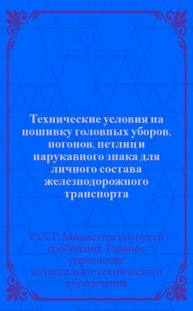 Технические условия на пошивку головных уборов, погонов, петлиц и нарукавного знака для личного состава железнодорожного транспорта : Утв. М-вом путей сообщения СССР и М-вом легкой пром-сти СССР