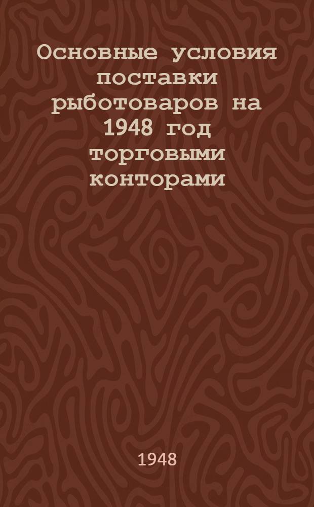 Основные условия поставки рыботоваров на 1948 год торговыми конторами (базами) главных управлений по сбыту рыбной продукции Министерства рыбной промышленности западных районов СССР и рыбной промышленности восточных районов СССР торговым организациям системы Министерства торговли СССР и Центросоюза СССР и РСФСР