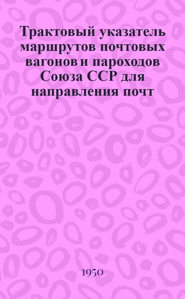 Трактовый указатель маршрутов почтовых вагонов и пароходов Союза ССР для направления почт : Сост. по данным на 1 янв. 1950 г. с учетом изменений до 1 июля 1950 г.