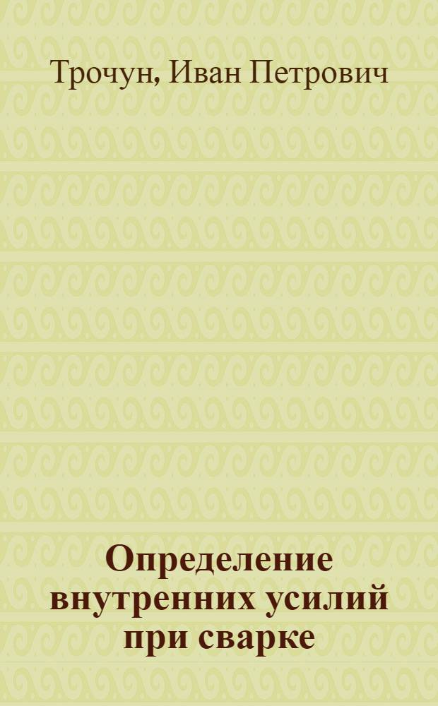 Определение внутренних усилий при сварке : Автореферат дис. на соискание учен. степени доктора техн. наук