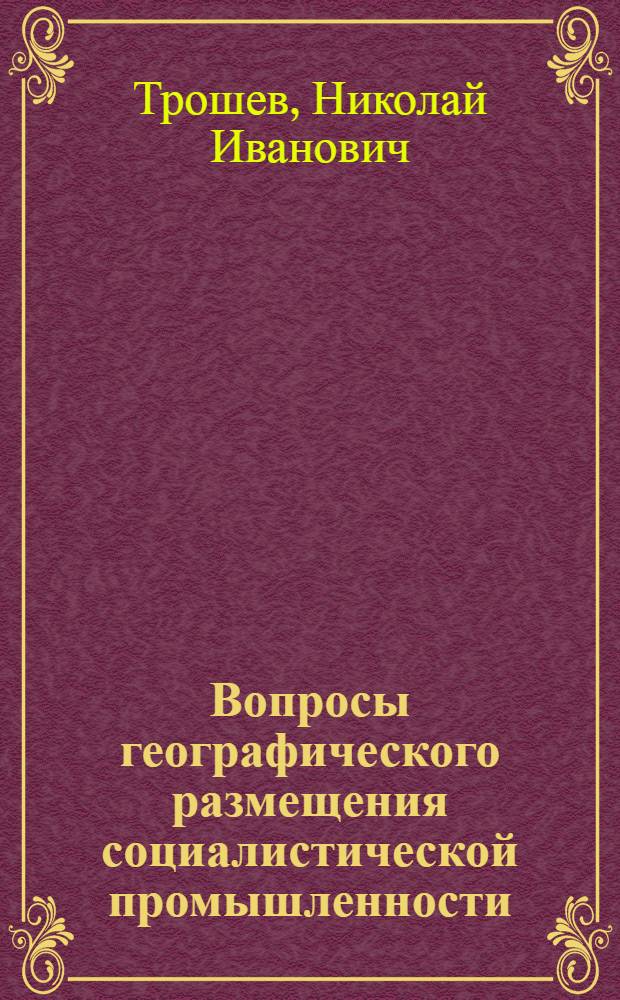Вопросы географического размещения социалистической промышленности : Автореферат дис. на соискание учен. степени кандидата геогр. наук