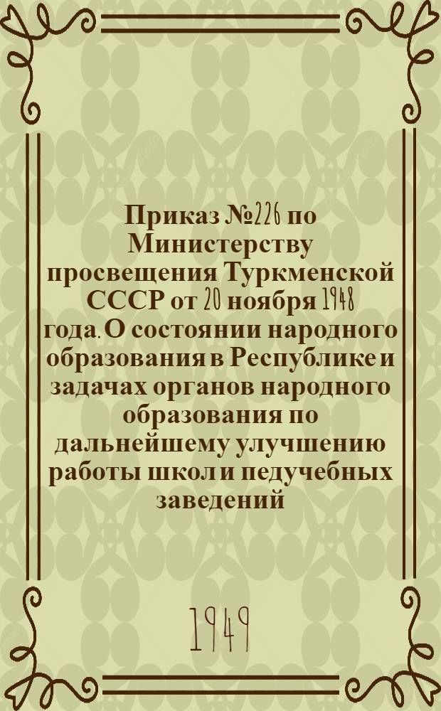 Приказ № 226 по Министерству просвещения Туркменской СССР от 20 ноября 1948 года. [О состоянии народного образования в Республике и задачах органов народного образования по дальнейшему улучшению работы школ и педучебных заведений]