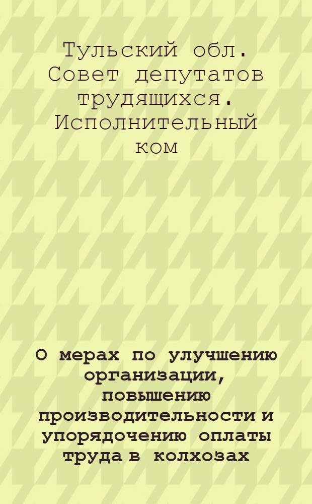 О мерах по улучшению организации, повышению производительности и упорядочению оплаты труда в колхозах : Решение Испол. ком. Тул. обл. сов. деп. трудящихся. 3-е июня 1948 г.