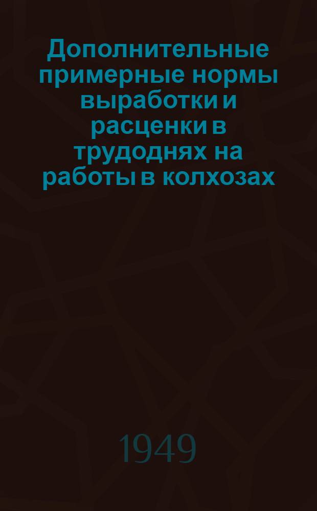 Дополнительные примерные нормы выработки и расценки в трудоднях на работы в колхозах : Утв. 15/III 1949 г.