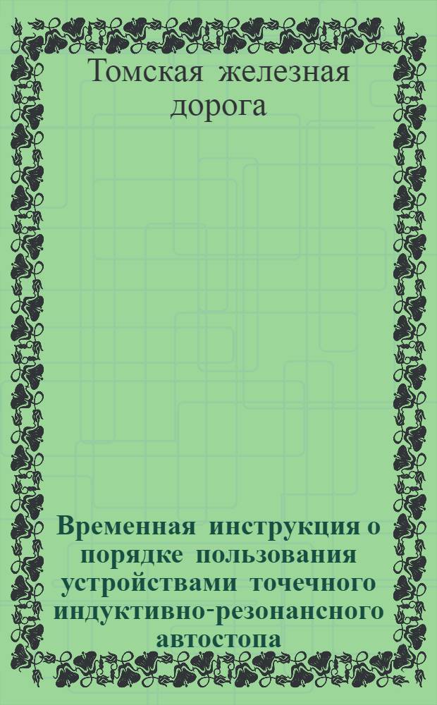 Временная инструкция о порядке пользования устройствами точечного индуктивно-резонансного автостопа : Утв. Томской ж. д. 9/VII 1948 г