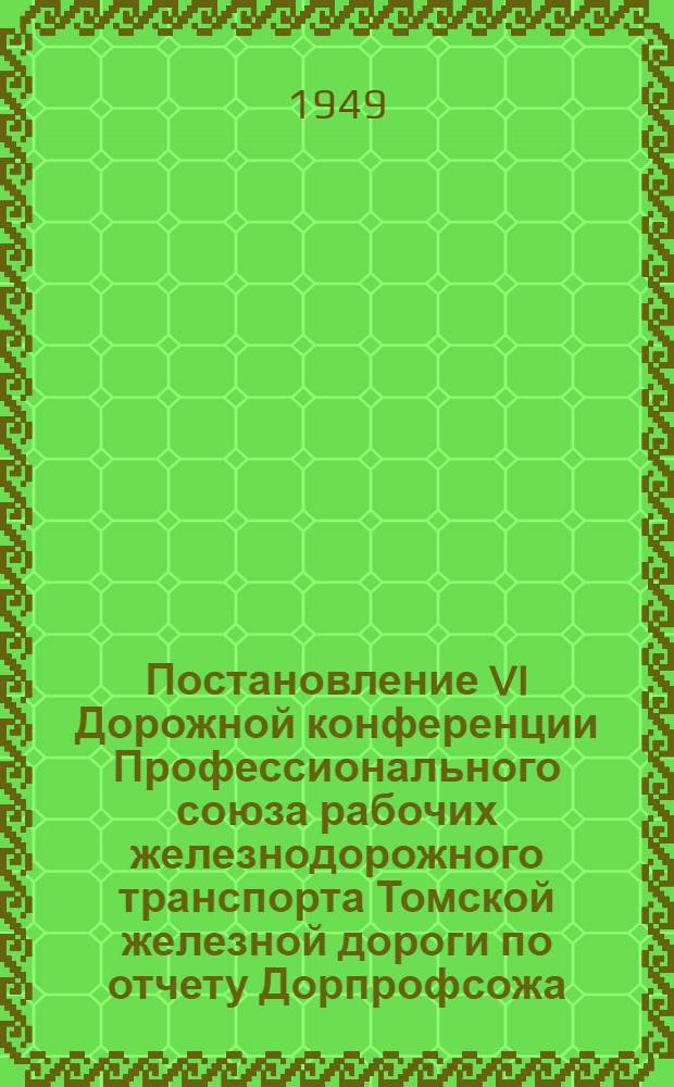 Постановление VI Дорожной конференции Профессионального союза рабочих железнодорожного транспорта Томской железной дороги по отчету Дорпрофсожа. (8-10 февраля 1949 года)