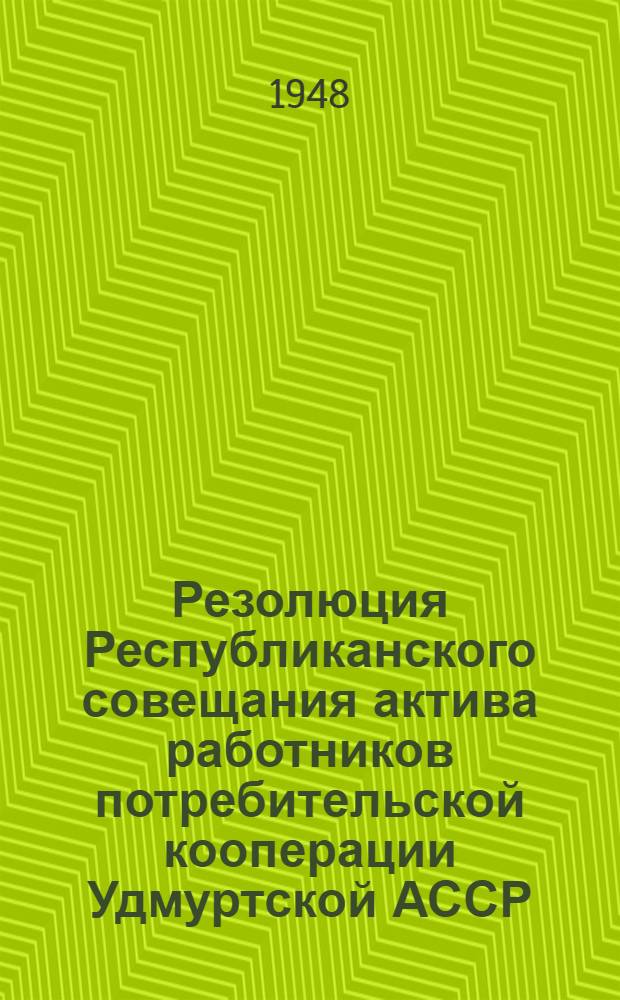 Резолюция Республиканского совещания актива работников потребительской кооперации Удмуртской АССР. [О мероприятиях по улучшению работы потребительской кооперации]