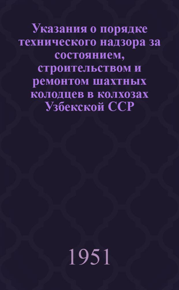 Указания о порядке технического надзора за состоянием, строительством и ремонтом шахтных колодцев в колхозах Узбекской ССР : Утв. М-вом сельского хозяйства УзССР
