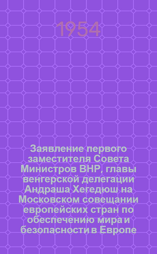Заявление первого заместителя Совета Министров ВНР, главы венгерской делегации Андраша Хегедюш на Московском совещании европейских стран по обеспечению мира и безопасности в Европе. (1 декабря 1954 г.)