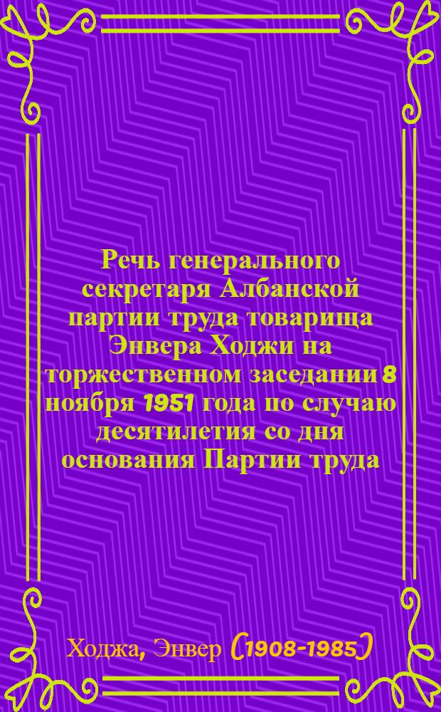 Речь генерального секретаря Албанской партии труда товарища Энвера Ходжи на торжественном заседании 8 ноября 1951 года по случаю десятилетия со дня основания Партии труда