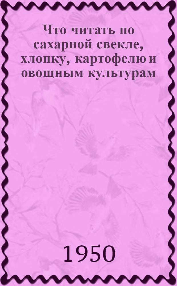 Что читать по сахарной свекле, хлопку, картофелю и овощным культурам : (Рекоменд. список литературы)