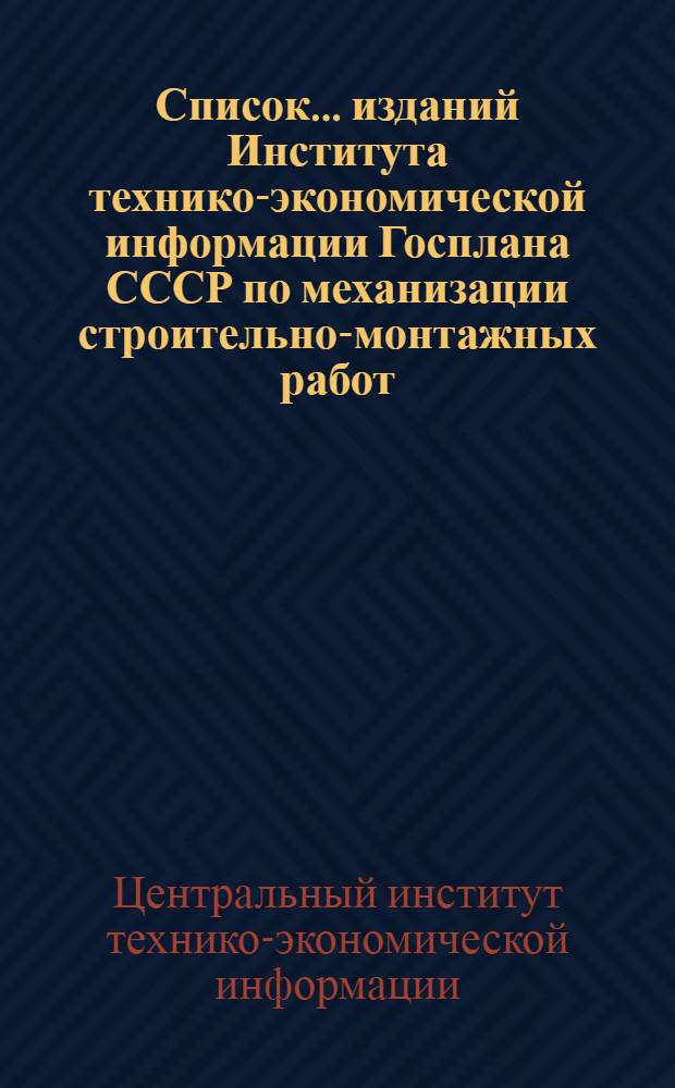 Список ... изданий Института технико-экономической информации Госплана СССР по механизации строительно-монтажных работ