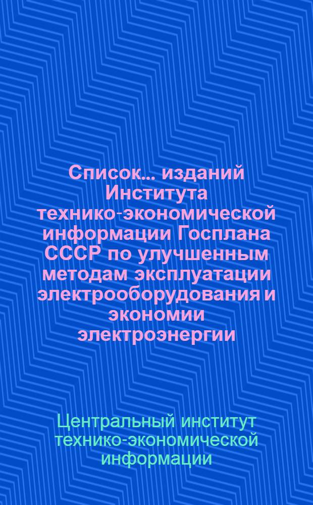 Список ... изданий Института технико-экономической информации Госплана СССР по улучшенным методам эксплуатации электрооборудования и экономии электроэнергии