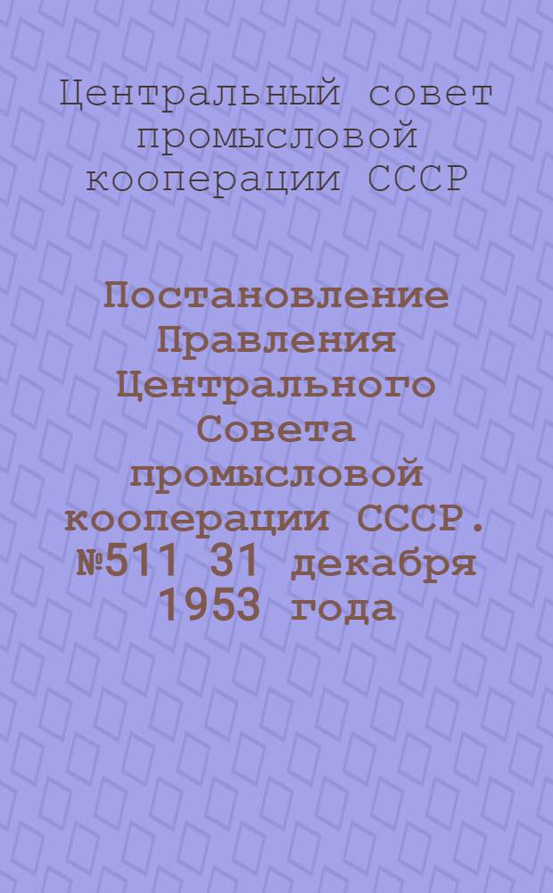 Постановление Правления Центрального Совета промысловой кооперации СССР. № 511 31 декабря 1953 года. О проведении отчетных (отчетно-выборных) собраний в артелях и собраний уполномоченных городских, областных, краевых и республиканских (АССР) союзов и советов промысловой кооперации