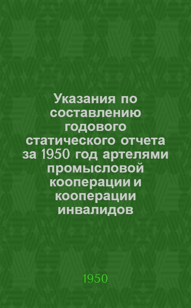 Указания по составлению годового статического отчета за 1950 год артелями промысловой кооперации и кооперации инвалидов
