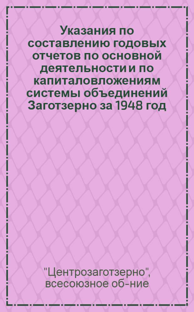 Указания по составлению годовых отчетов по основной деятельности и по капиталовложениям системы объединений Заготзерно за 1948 год