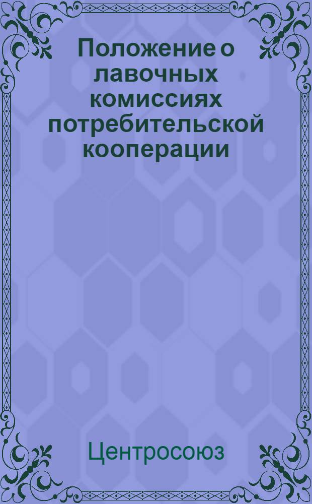 Положение о лавочных комиссиях потребительской кооперации : Утв. Правлением Центросоюза от 26 мая 1949 г