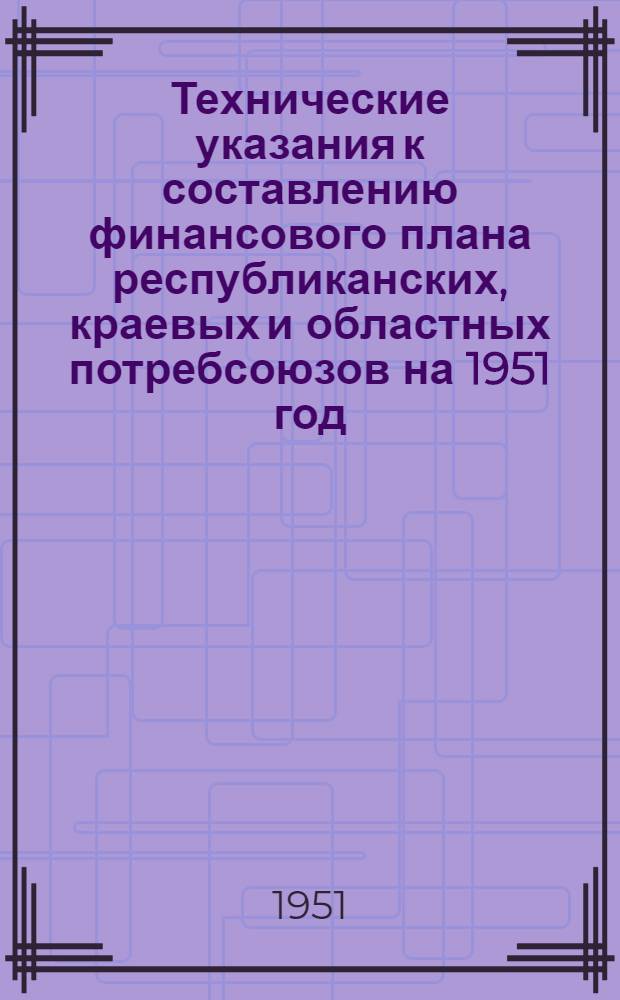 Технические указания к составлению финансового плана республиканских, краевых и областных потребсоюзов на 1951 год