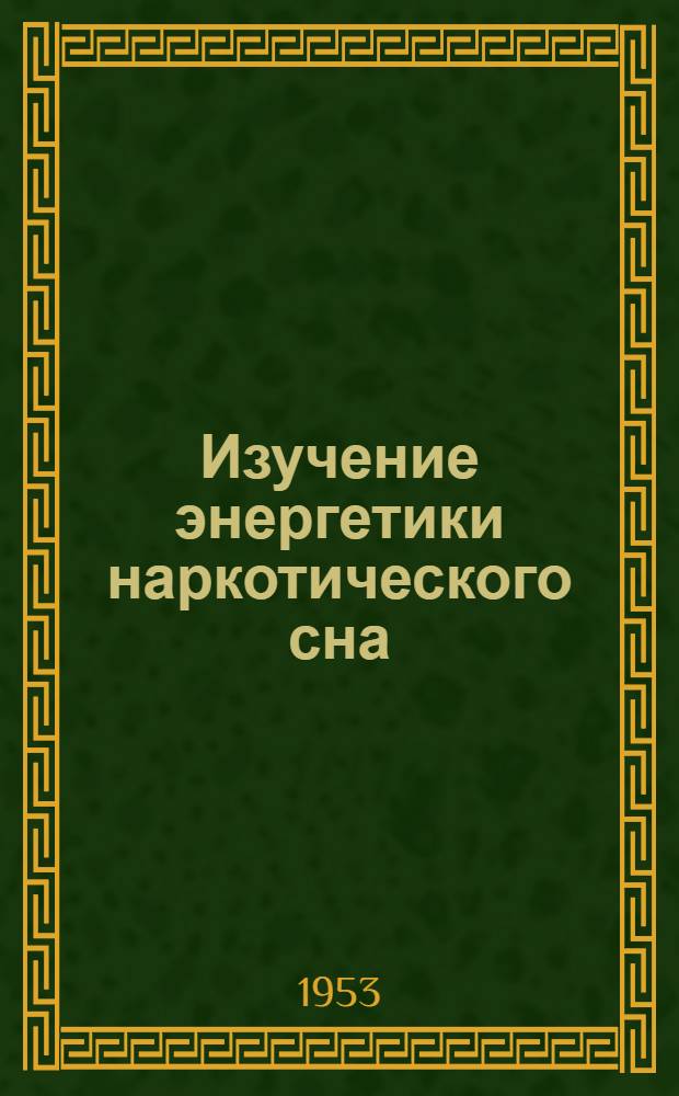 Изучение энергетики наркотического сна : (К главе "Центральное управление обменом веществ") : Занятие повыш. типа (для членов науч. кружка, адъюнктов, ассистентов, диссертантов, специализирующихся и усовершенствующихся врачей)