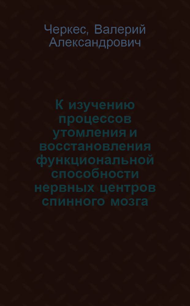 К изучению процессов утомления и восстановления функциональной способности нервных центров спинного мозга : Автореф. дисс. для соискания учен. степени канд. мед. наук