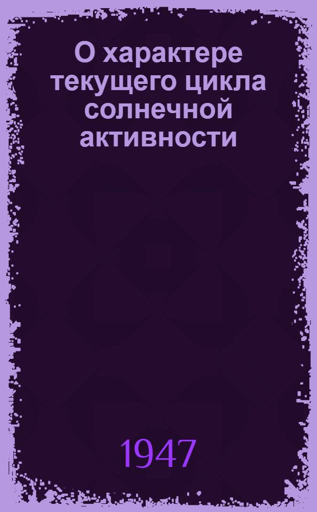 О характере текущего цикла солнечной активности : (Представлено акад. С.И. Вавиловым 8/XII 1946)