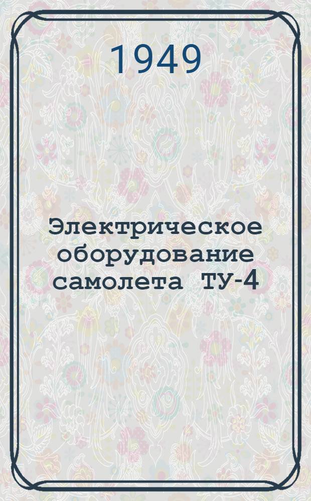 Электрическое оборудование самолета ТУ-4 : Учеб. пособие для летного и техн. состава частей ДА