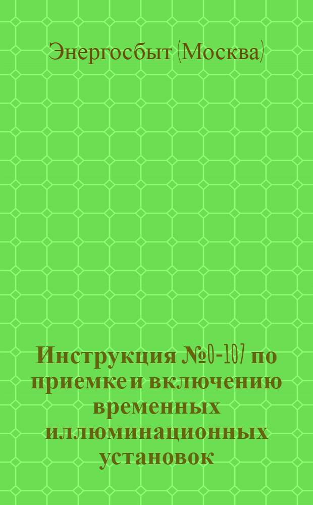 Инструкция № 0-107 по приемке и включению временных иллюминационных установок : Утв. 13/VII 1950 г.