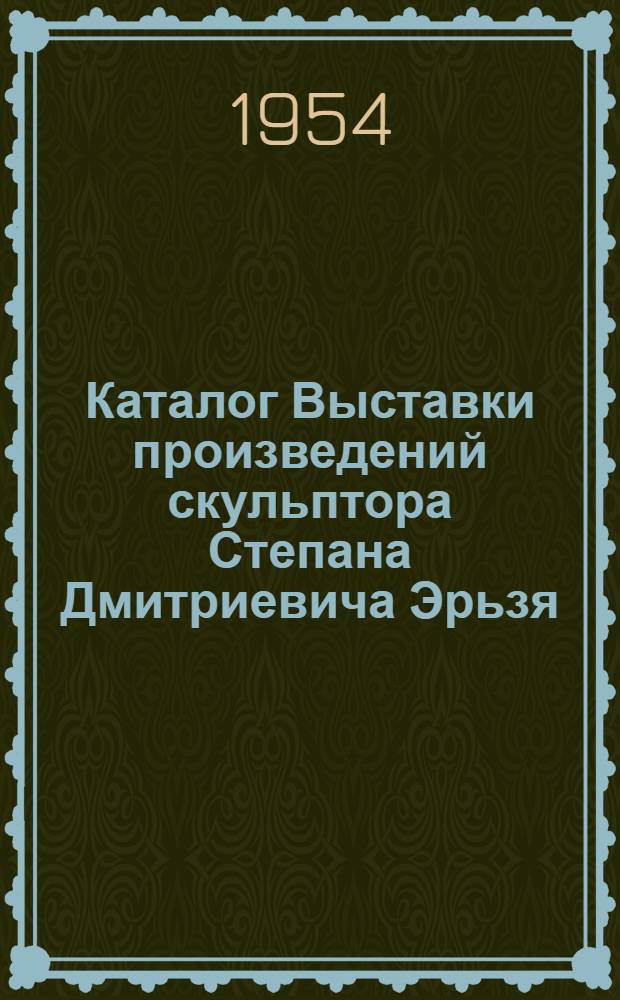 Каталог Выставки произведений скульптора Степана Дмитриевича Эрьзя