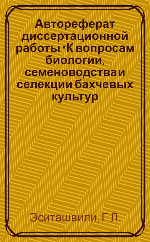 Автореферат диссертационной работы "К вопросам биологии, семеноводства и селекции бахчевых культур (на материале культуры арбуза и дыни в Грузии)", представленной на соискание ученой степени доктора биологических наук