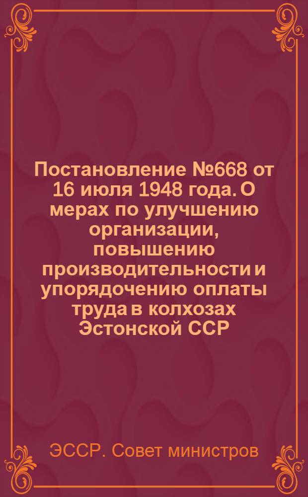 Постановление № 668 от 16 июля 1948 года. О мерах по улучшению организации, повышению производительности и упорядочению оплаты труда в колхозах Эстонской ССР