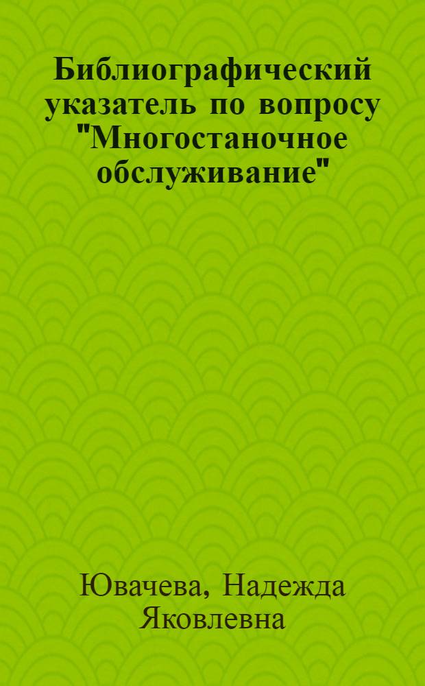 Библиографический указатель по вопросу "Многостаночное обслуживание" : Кн. и журн. литература за 1940-1947 гг. 1 полугодие